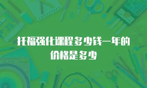 托福强化课程多少钱一年的价格是多少