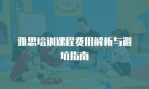 雅思培训课程费用解析与避坑指南