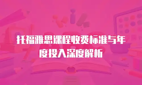 托福雅思课程收费标准与年度投入深度解析