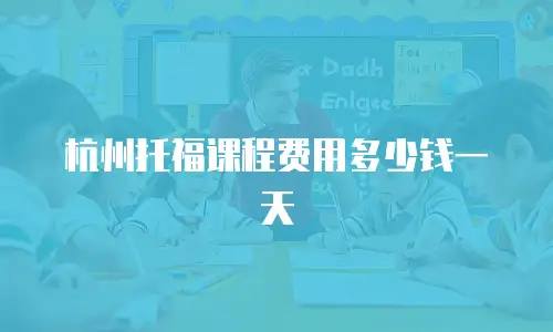 杭州托福课程费用多少钱一天
