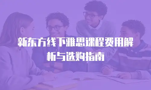 新东方线下雅思课程费用解析与选购指南