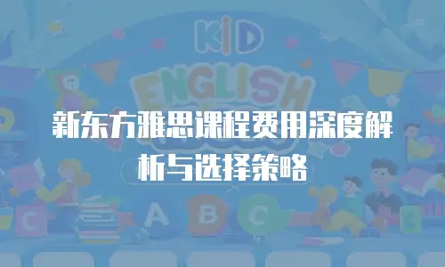 新东方雅思课程费用深度解析与选择策略