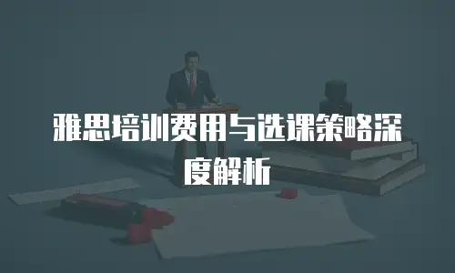 雅思培训费用与选课策略深度解析