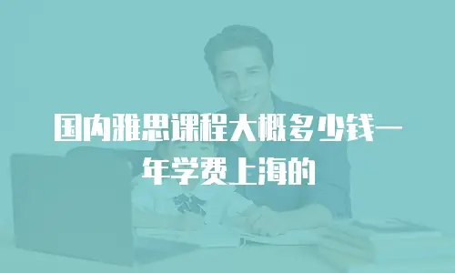 国内雅思课程大概多少钱一年学费上海的