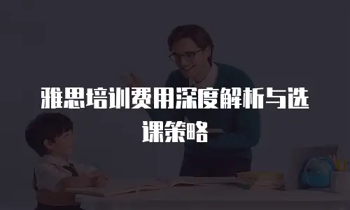 雅思培训费用深度解析与选课策略