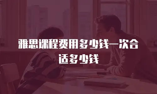 雅思课程费用多少钱一次合适多少钱