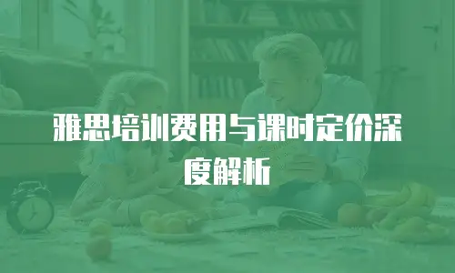 雅思培训费用与课时定价深度解析