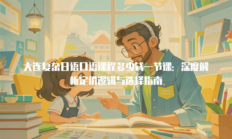 大连复杂日语口语课程多少钱一节课：深度解析定价逻辑与选择指南