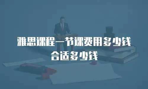 雅思课程一节课费用多少钱合适多少钱