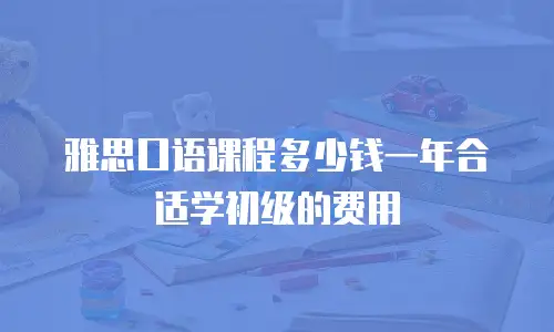 雅思口语课程多少钱一年合适学初级的费用