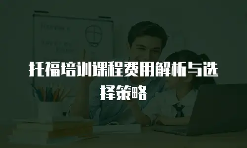 托福培训课程费用解析与选择策略