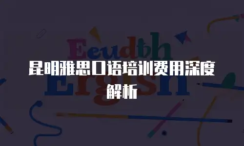 昆明雅思口语培训费用深度解析