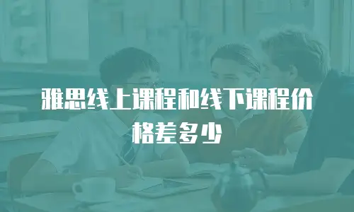 雅思线上课程和线下课程价格差多少