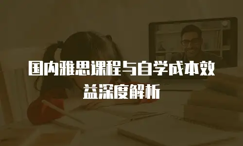 国内雅思课程与自学成本效益深度解析
