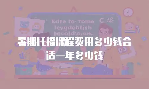 暑期托福课程费用多少钱合适一年多少钱