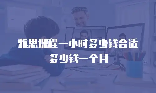雅思课程一小时多少钱合适多少钱一个月