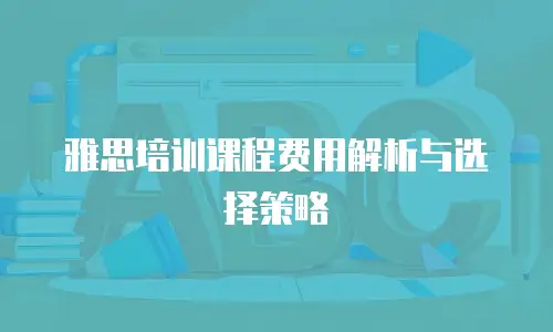 雅思培训课程费用解析与选择策略