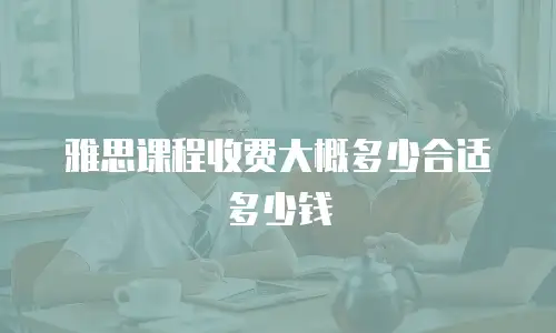 雅思课程收费大概多少合适多少钱