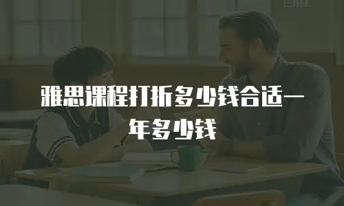 雅思课程打折多少钱合适一年多少钱