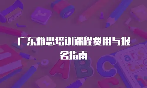 广东雅思培训课程费用与报名指南