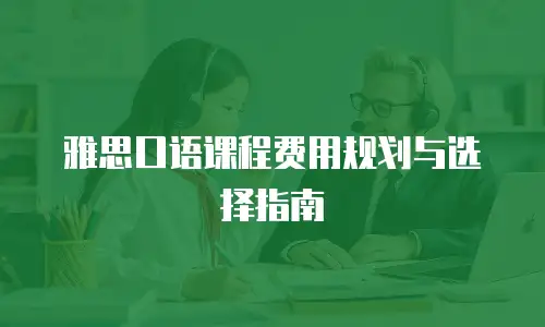 雅思口语课程费用规划与选择指南