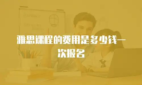 雅思课程的费用是多少钱一次报名