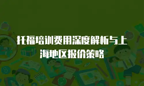 托福培训费用深度解析与上海地区报价策略