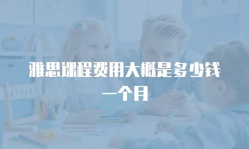 雅思课程费用大概是多少钱一个月
