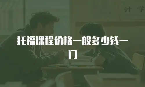 托福课程价格一般多少钱一门
