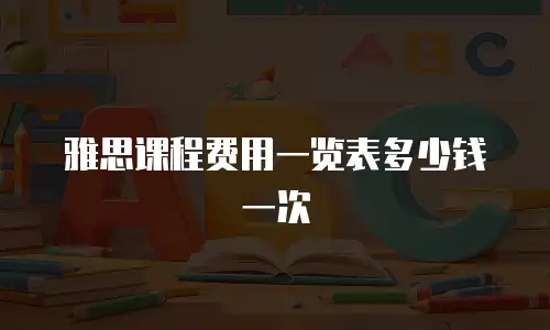 雅思课程费用一览表多少钱一次