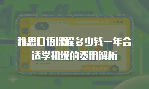 雅思口语课程多少钱一年合适学初级的费用解析
