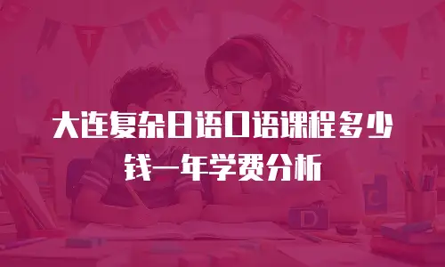 大连复杂日语口语课程多少钱一年学费分析