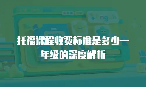 托福课程收费标准是多少一年级的深度解析