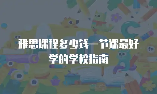 雅思课程多少钱一节课最好学的学校指南