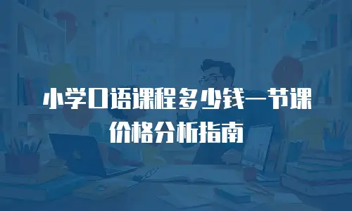小学口语课程多少钱一节课价格分析指南