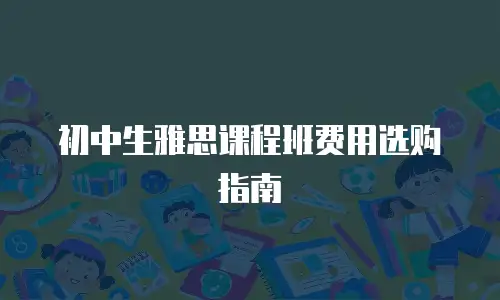 初中生雅思课程班费用选购指南
