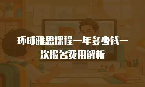 环球雅思课程一年多少钱一次报名费用解析