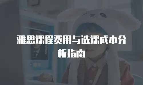 雅思课程费用与选课成本分析指南