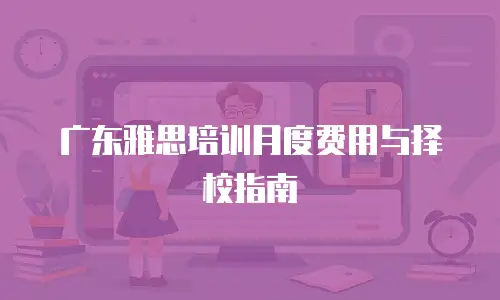广东雅思培训月度费用与择校指南