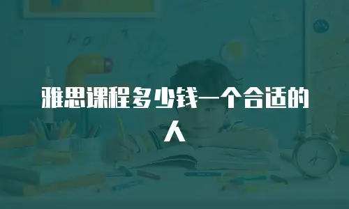 雅思课程多少钱一个合适的人