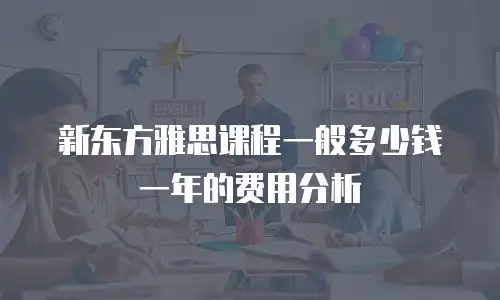 新东方雅思课程一般多少钱一年的费用分析