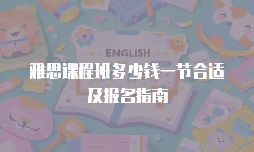 雅思课程班多少钱一节合适及报名指南