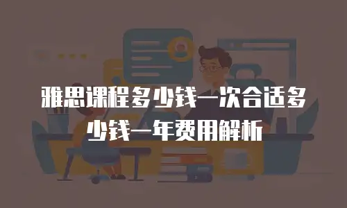 雅思课程多少钱一次合适多少钱一年费用解析