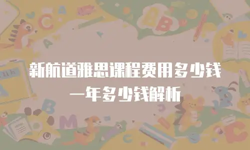 新航道雅思课程费用多少钱一年多少钱解析