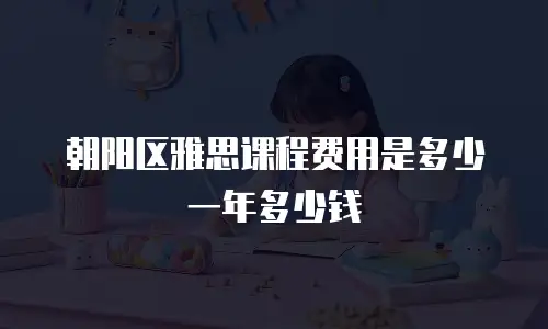 朝阳区雅思课程费用是多少一年多少钱