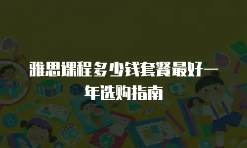 雅思课程多少钱套餐最好一年选购指南