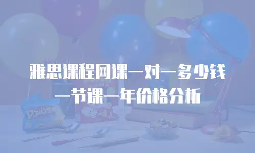 雅思课程网课一对一多少钱一节课一年价格分析