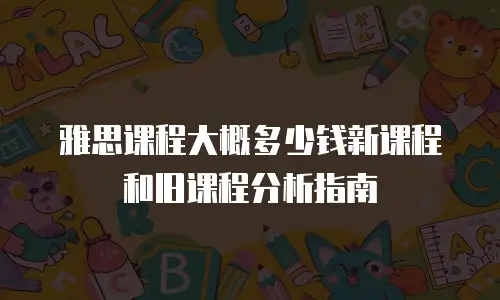 雅思课程大概多少钱新课程和旧课程分析指南