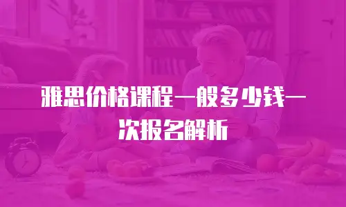 雅思价格课程一般多少钱一次报名解析