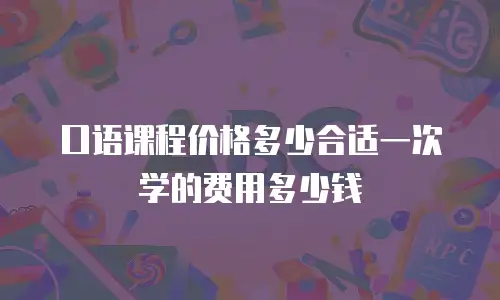 口语课程价格多少合适一次学的费用多少钱